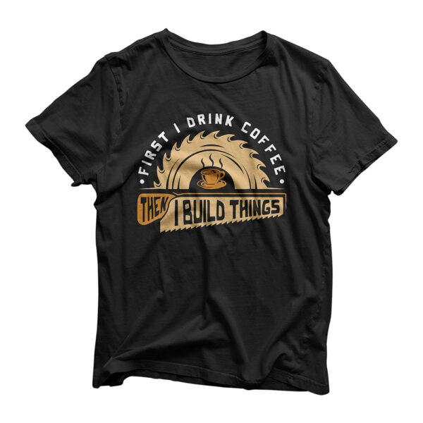 First I Drink Coffee Then I Build Things - Woodworking T-Shirt