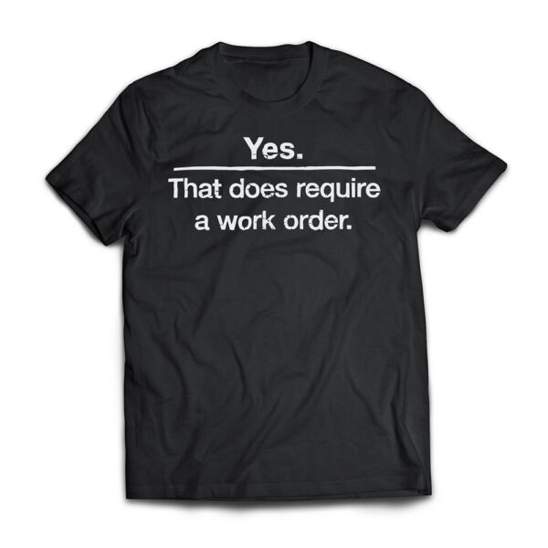 "Yes. That does require a work order." IT technician t-shirt