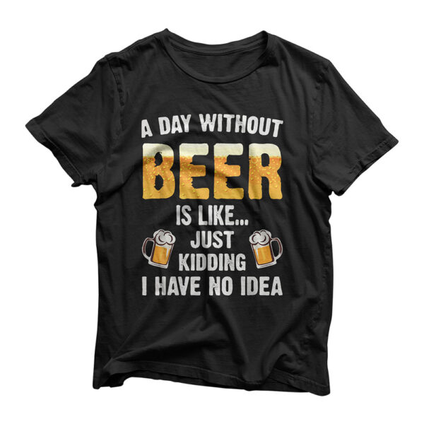 A Day Without Beer Is Like Just Kidding I Have No Idea T-Shirt