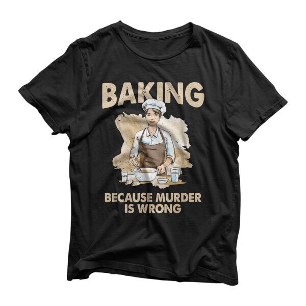 Baking Because Murder Is Wrong - Pastry Chef Cookie Baker T-Shirt