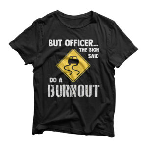 But Officer the Sign Said Do a Burnout - Funny Car T-Shirt