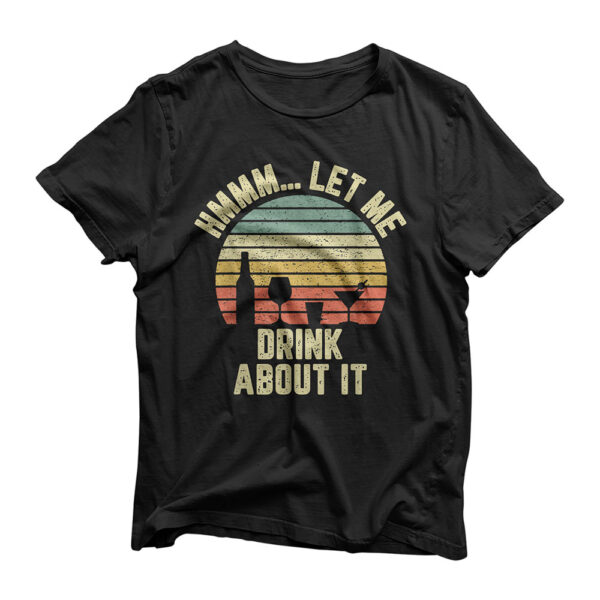 Hmmm Let Me Drink About It Shirt Funny Alcohol Drinking T-Shirt