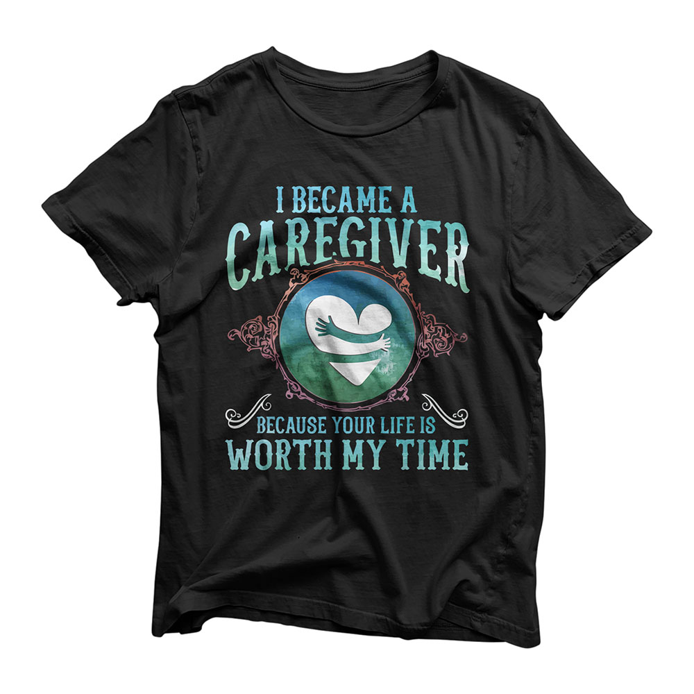 I Became A Caregiver Because Your Life Is Worth My Time Gift T-Shirt