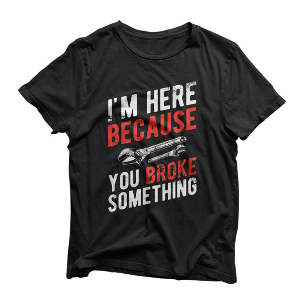 I'm Here Because You Broke Something - Mechanic T-Shirt