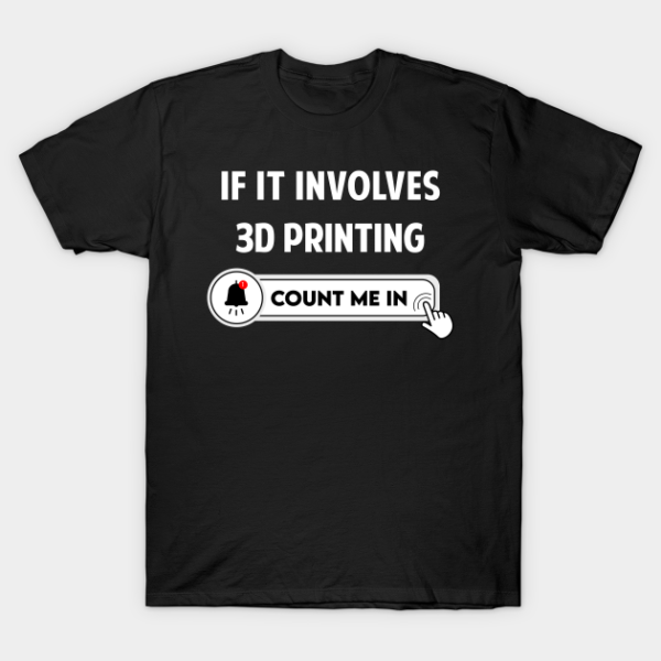 If It Involves Count Me In 3D Printing Additive Manufacturing T-Shirt