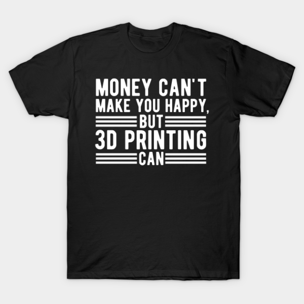 Money Can't Make You Happy, But 3d Printing Can Gift T-Shirt