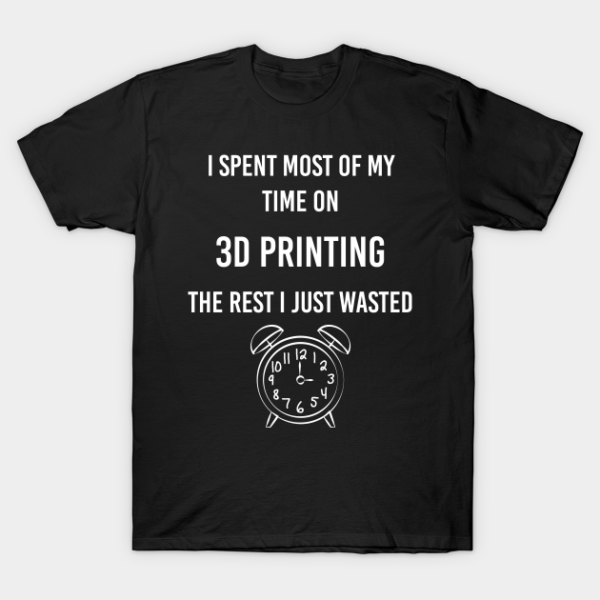 Spent time 3D Printing Additive manufacturing T-Shirt