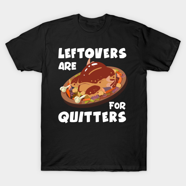 Thanksgiving Leftovers are for Quitters T-Shirt