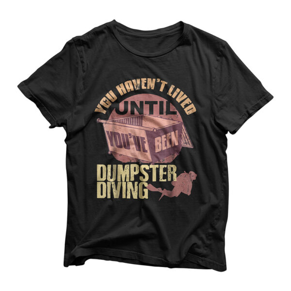 You haven't lived until you've been dumpster diving T-shirt