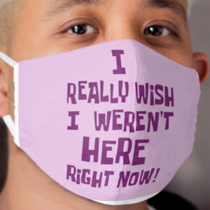 I Really Wish I Weren't Here Right Now! Cloth Face Mask