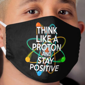 THINK LIKE A PROTON AND STAY POSITIVE Fun Science Quote Cloth Face Mask