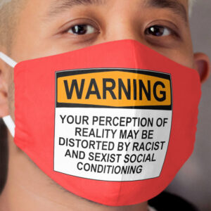 WARNING: YOUR PERCEPTION OF REALITY MAY BE DISTORTED BY RACIST AND SEXIST SOCIAL CONDITIONING Cloth Face Mask