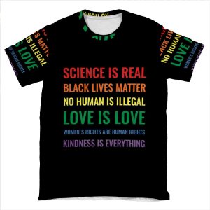 Science Is Real! Black Lives Matter! No Human Is Illegal! Love Is Love! Women's Rights Are Human Rights! Kindness Is Everything! Shirt AOP T-shirt Tee
