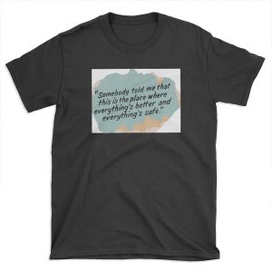 Somebody told me that this is the place where everything's better and everything's safe T-shirt Tee