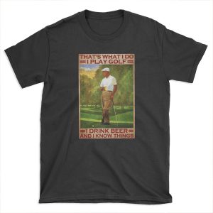 That's what i do i play golf i drink beer and i know things - old men T-shirt Tee