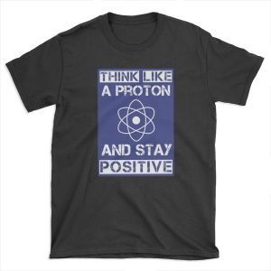Think like a proton and stay positive T-shirt Tee