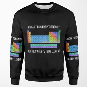 Funny Chemistry T Shirt Gift I Wear This Shirt Periodically But Only When I M In My Element For Women Men All-over-print Unisex Sweatshirt